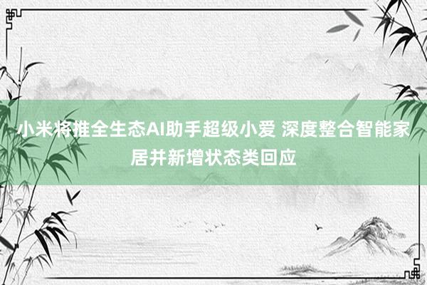 小米将推全生态AI助手超级小爱 深度整合智能家居并新增状态类回应