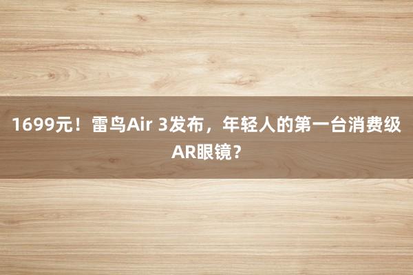 1699元！雷鸟Air 3发布，年轻人的第一台消费级AR眼镜？