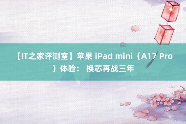 【IT之家评测室】苹果 iPad mini（A17 Pro）体验： 换芯再战三年