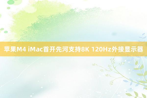 苹果M4 iMac首开先河支持8K 120Hz外接显示器