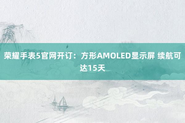 荣耀手表5官网开订：方形AMOLED显示屏 续航可达15天