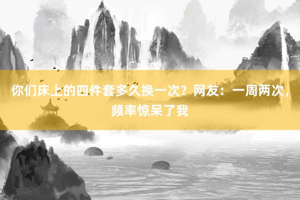 你们床上的四件套多久换一次？网友：一周两次，频率惊呆了我