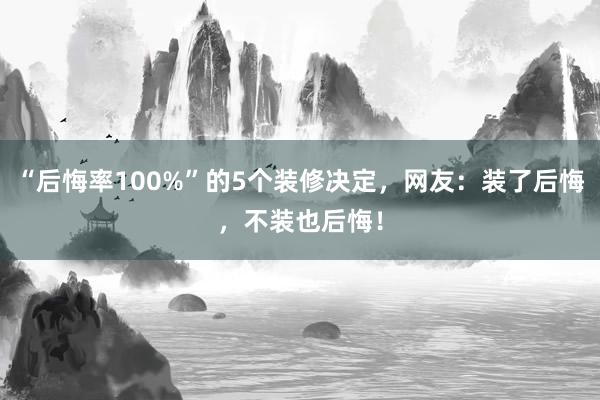 “后悔率100%”的5个装修决定，网友：装了后悔，不装也后悔！