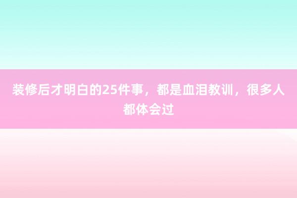 装修后才明白的25件事，都是血泪教训，很多人都体会过