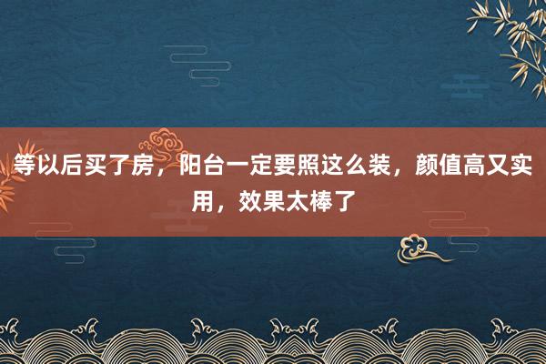 等以后买了房，阳台一定要照这么装，颜值高又实用，效果太棒了