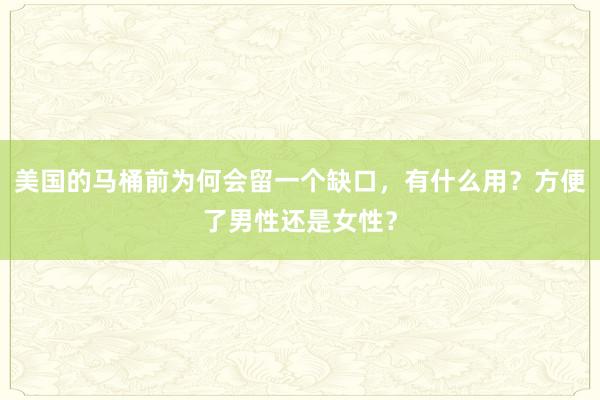 美国的马桶前为何会留一个缺口，有什么用？方便了男性还是女性？