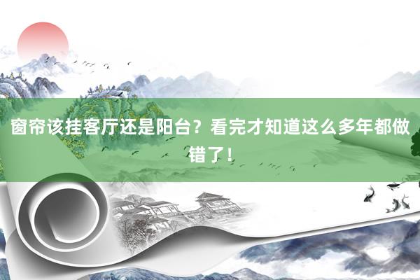 窗帘该挂客厅还是阳台？看完才知道这么多年都做错了！