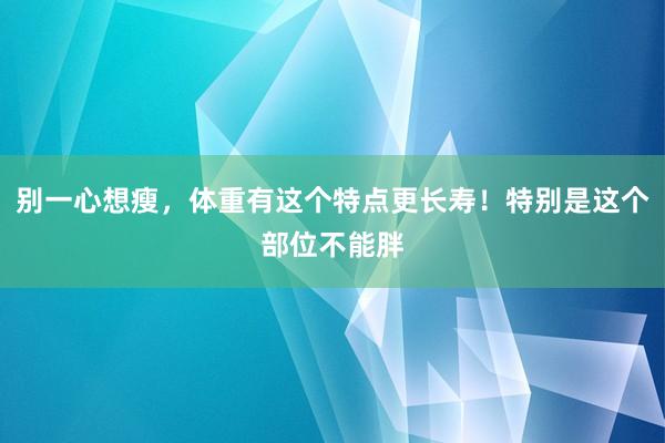 别一心想瘦，体重有这个特点更长寿！特别是这个部位不能胖