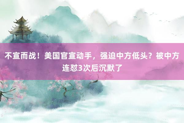 不宣而战！美国官宣动手，强迫中方低头？被中方连怼3次后沉默了