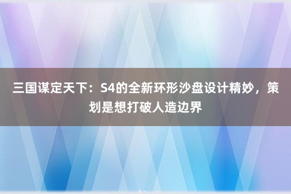 三国谋定天下：S4的全新环形沙盘设计精妙，策划是想打破人造边界