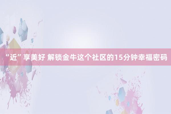 “近”享美好 解锁金牛这个社区的15分钟幸福密码