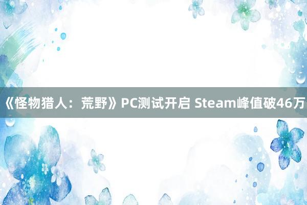 《怪物猎人：荒野》PC测试开启 Steam峰值破46万