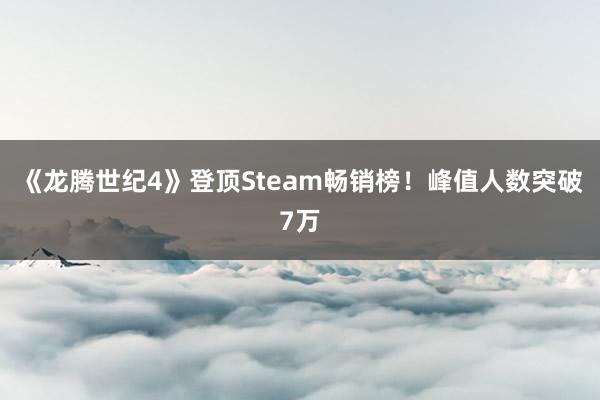 《龙腾世纪4》登顶Steam畅销榜！峰值人数突破7万