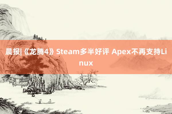 晨报|《龙腾4》Steam多半好评 Apex不再支持Linux