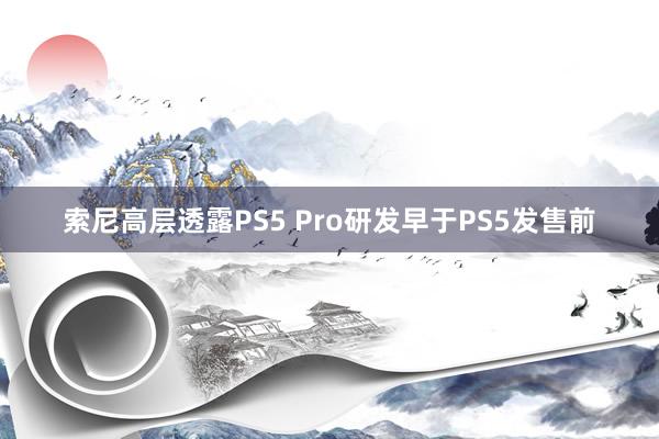 索尼高层透露PS5 Pro研发早于PS5发售前