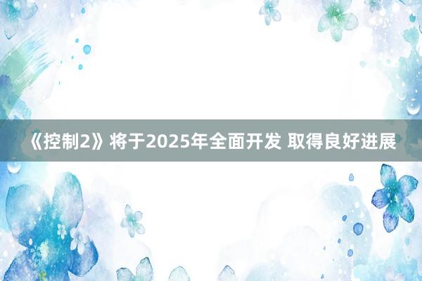 《控制2》将于2025年全面开发 取得良好进展