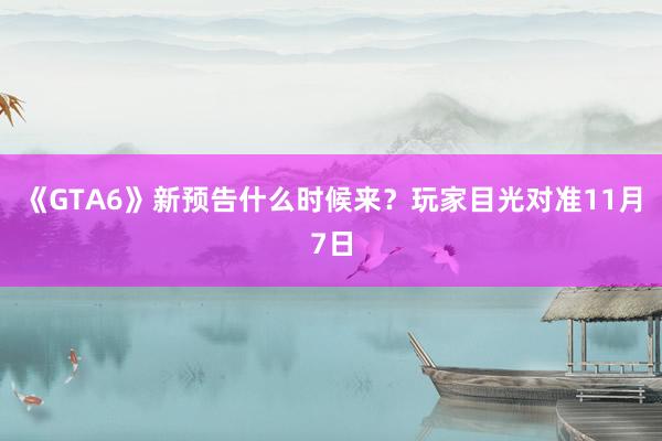 《GTA6》新预告什么时候来？玩家目光对准11月7日