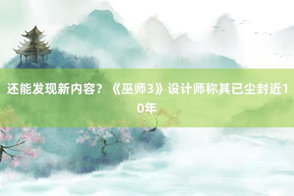 还能发现新内容？《巫师3》设计师称其已尘封近10年