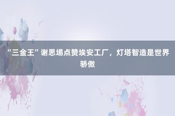 “三金王”谢思埸点赞埃安工厂，灯塔智造是世界骄傲