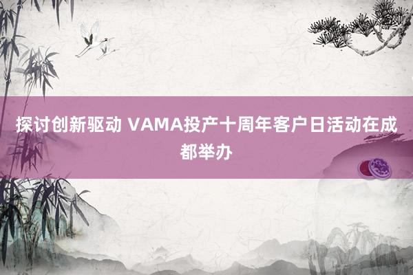 探讨创新驱动 VAMA投产十周年客户日活动在成都举办