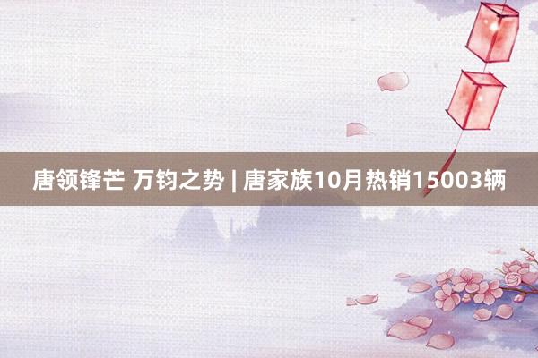 唐领锋芒 万钧之势 | 唐家族10月热销15003辆