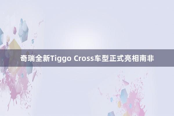 奇瑞全新Tiggo Cross车型正式亮相南非