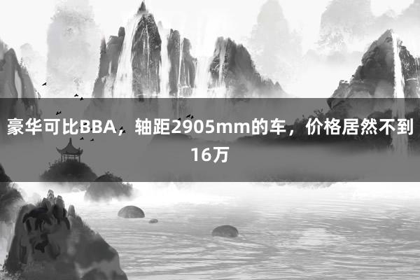 豪华可比BBA，轴距2905mm的车，价格居然不到16万