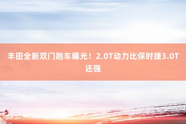 丰田全新双门跑车曝光！2.0T动力比保时捷3.0T还强