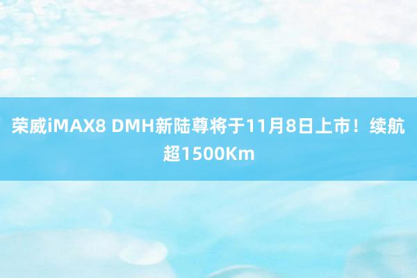 荣威iMAX8 DMH新陆尊将于11月8日上市！续航超1500Km