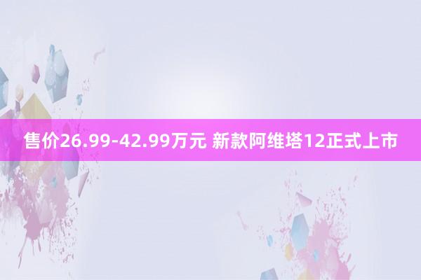 售价26.99-42.99万元 新款阿维塔12正式上市