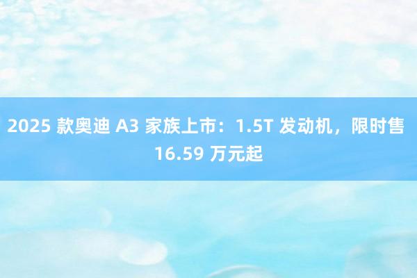 2025 款奥迪 A3 家族上市：1.5T 发动机，限时售 16.59 万元起