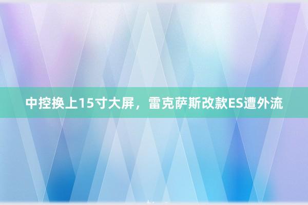 中控换上15寸大屏，雷克萨斯改款ES遭外流