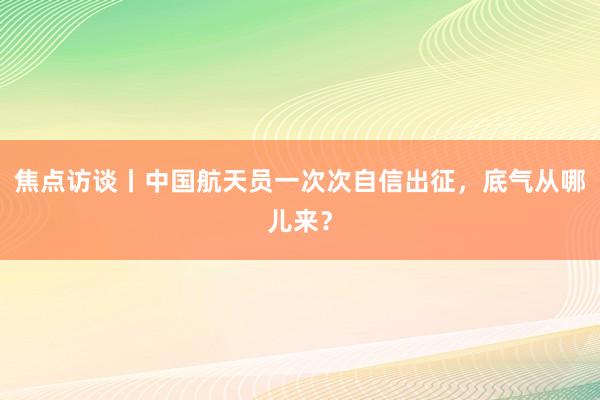 焦点访谈丨中国航天员一次次自信出征，底气从哪儿来？