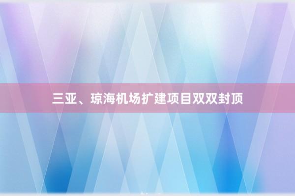 三亚、琼海机场扩建项目双双封顶