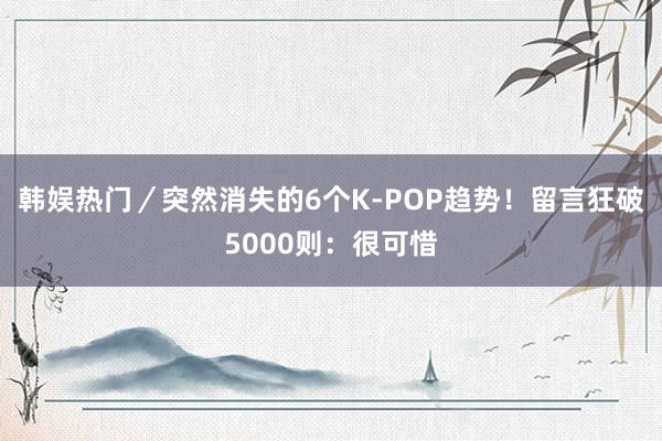 韩娱热门／突然消失的6个K-POP趋势！　留言狂破5000则：很可惜