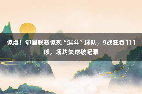 惊爆！邻国联赛惊现“漏斗”球队，9战狂吞111球，场均失球破纪录