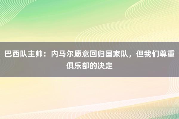 巴西队主帅：内马尔愿意回归国家队，但我们尊重俱乐部的决定