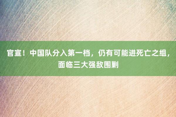 官宣！中国队分入第一档，仍有可能进死亡之组，面临三大强敌围剿