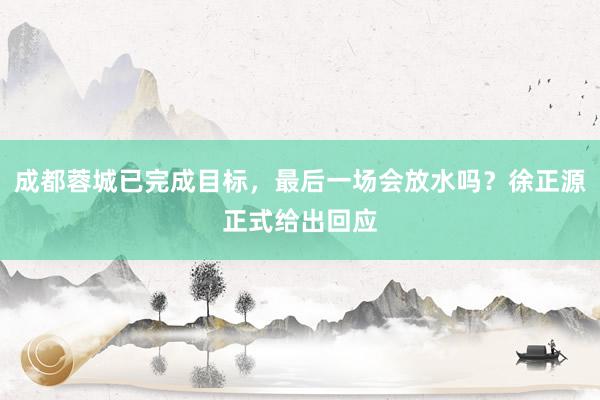 成都蓉城已完成目标，最后一场会放水吗？徐正源正式给出回应