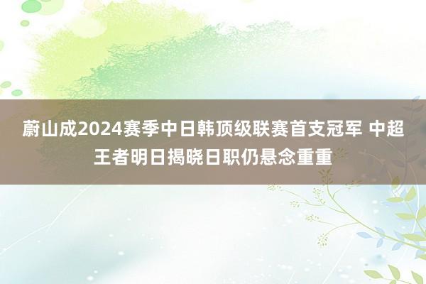 蔚山成2024赛季中日韩顶级联赛首支冠军 中超王者明日揭晓日职仍悬念重重