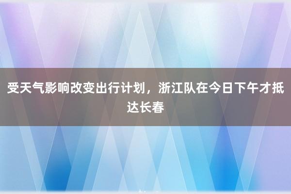 受天气影响改变出行计划，浙江队在今日下午才抵达长春