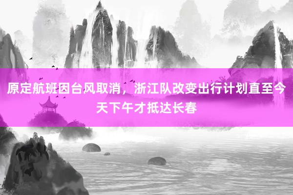 原定航班因台风取消，浙江队改变出行计划直至今天下午才抵达长春