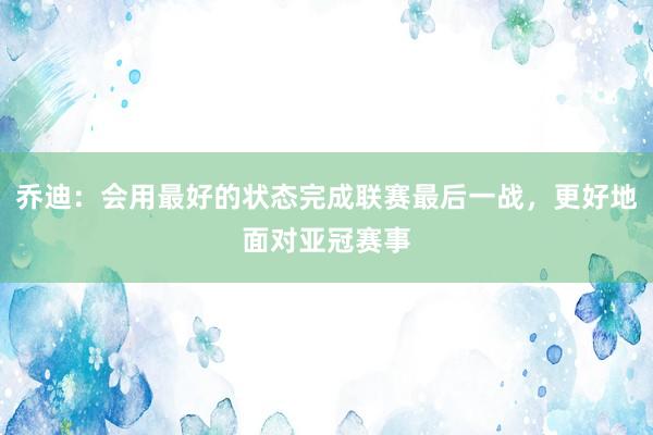 乔迪：会用最好的状态完成联赛最后一战，更好地面对亚冠赛事