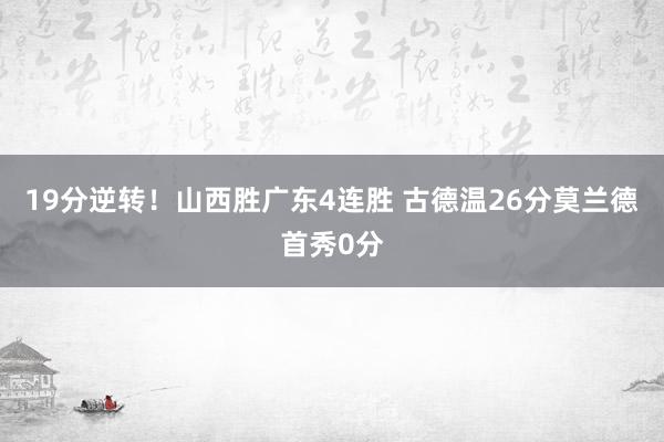 19分逆转！山西胜广东4连胜 古德温26分莫兰德首秀0分