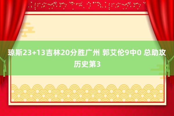 琼斯23+13吉林20分胜广州 郭艾伦9中0 总助攻历史第3