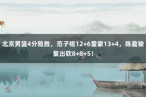 北京男篮4分险胜，范子铭12+6雷蒙13+4，陈盈骏复出砍8+8+5！