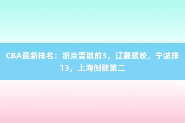 CBA最新排名：浙京晋锁前3，辽疆紧咬，宁波排13，上海倒数第二