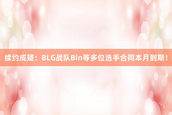 续约成疑：BLG战队Bin等多位选手合同本月到期！