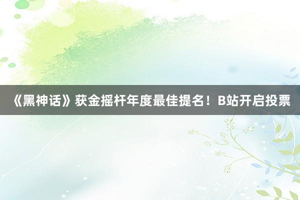 《黑神话》获金摇杆年度最佳提名！B站开启投票