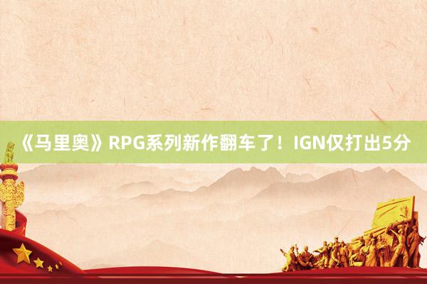 《马里奥》RPG系列新作翻车了！IGN仅打出5分